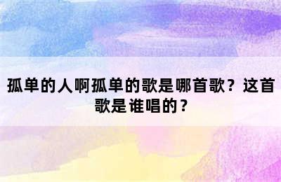 孤单的人啊孤单的歌是哪首歌？这首歌是谁唱的？