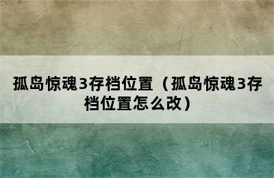 孤岛惊魂3存档位置（孤岛惊魂3存档位置怎么改）