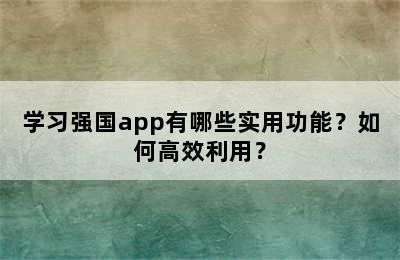 学习强国app有哪些实用功能？如何高效利用？