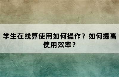 学生在线算使用如何操作？如何提高使用效率？