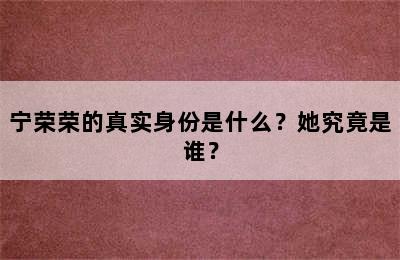 宁荣荣的真实身份是什么？她究竟是谁？