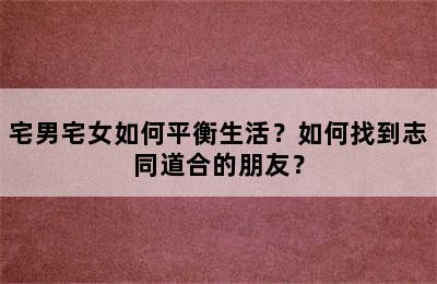 宅男宅女如何平衡生活？如何找到志同道合的朋友？