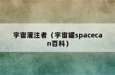 宇宙灌注者（宇宙罐spacecan百科）