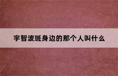 宇智波斑身边的那个人叫什么