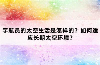 宇航员的太空生活是怎样的？如何适应长期太空环境？