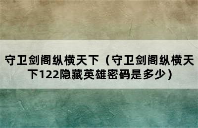 守卫剑阁纵横天下（守卫剑阁纵横天下122隐藏英雄密码是多少）