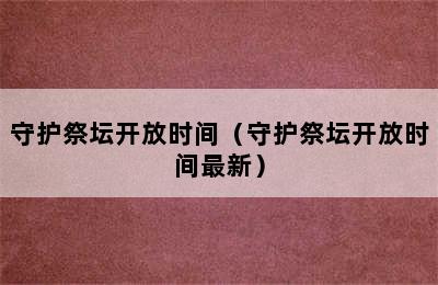 守护祭坛开放时间（守护祭坛开放时间最新）