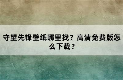 守望先锋壁纸哪里找？高清免费版怎么下载？