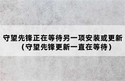 守望先锋正在等待另一项安装或更新（守望先锋更新一直在等待）