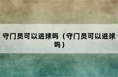 守门员可以进球吗（守门员可以进球吗）