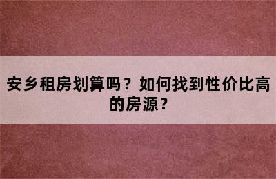 安乡租房划算吗？如何找到性价比高的房源？