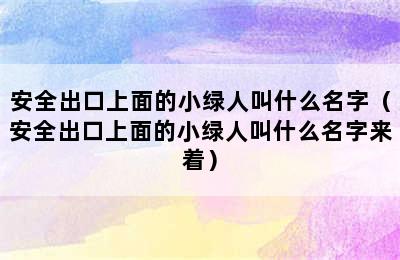 安全出口上面的小绿人叫什么名字（安全出口上面的小绿人叫什么名字来着）