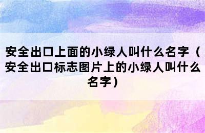 安全出口上面的小绿人叫什么名字（安全出口标志图片上的小绿人叫什么名字）