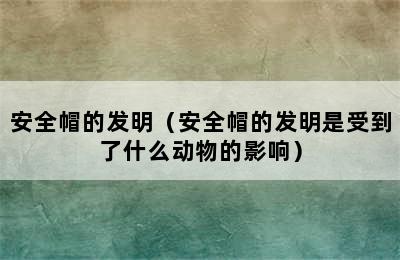 安全帽的发明（安全帽的发明是受到了什么动物的影响）