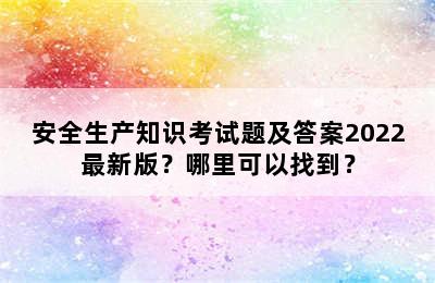 安全生产知识考试题及答案2022最新版？哪里可以找到？