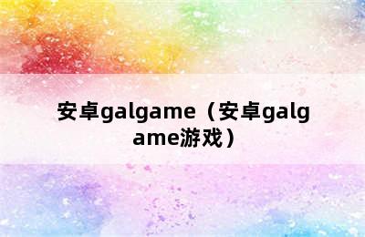 安卓galgame（安卓galgame游戏）