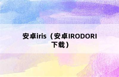 安卓iris（安卓IRODORI下载）