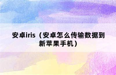 安卓iris（安卓怎么传输数据到新苹果手机）