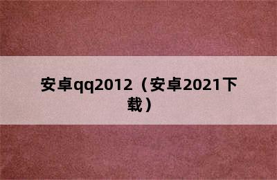 安卓qq2012（安卓2021下载）