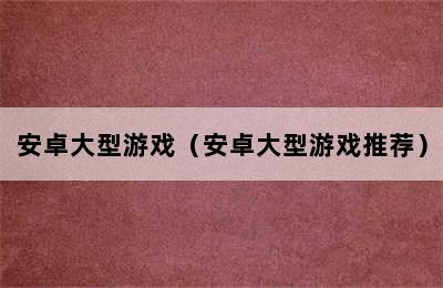 安卓大型游戏（安卓大型游戏推荐）