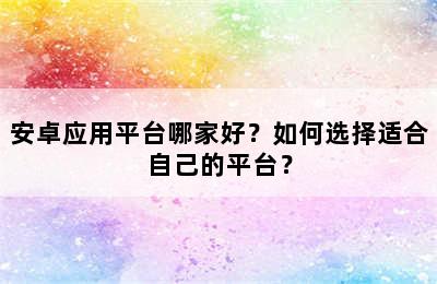 安卓应用平台哪家好？如何选择适合自己的平台？