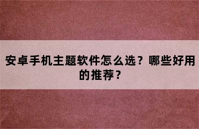 安卓手机主题软件怎么选？哪些好用的推荐？