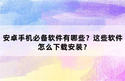 安卓手机必备软件有哪些？这些软件怎么下载安装？