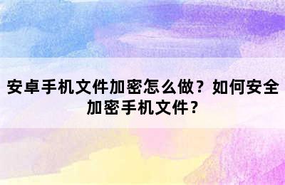 安卓手机文件加密怎么做？如何安全加密手机文件？
