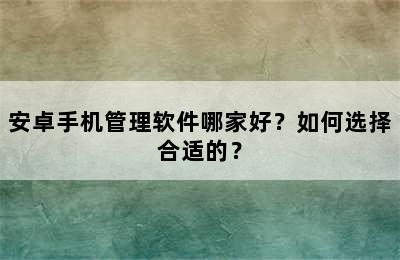 安卓手机管理软件哪家好？如何选择合适的？