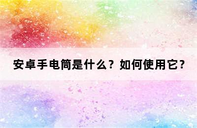 安卓手电筒是什么？如何使用它？