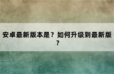 安卓最新版本是？如何升级到最新版？