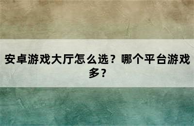 安卓游戏大厅怎么选？哪个平台游戏多？