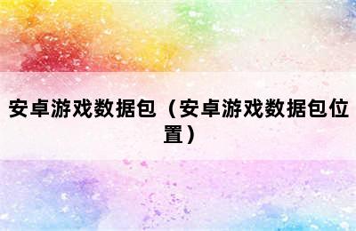 安卓游戏数据包（安卓游戏数据包位置）