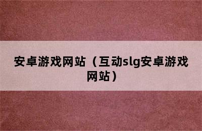 安卓游戏网站（互动slg安卓游戏网站）