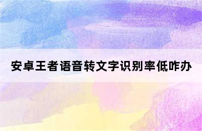 安卓王者语音转文字识别率低咋办