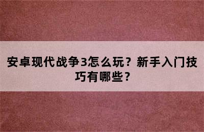 安卓现代战争3怎么玩？新手入门技巧有哪些？