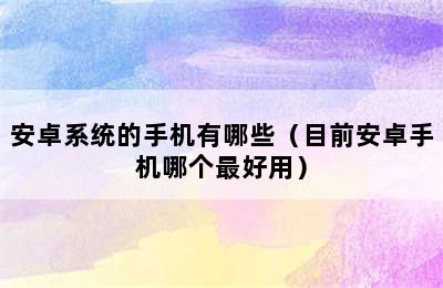 安卓系统的手机有哪些（目前安卓手机哪个最好用）