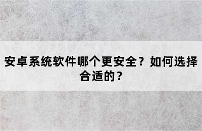 安卓系统软件哪个更安全？如何选择合适的？