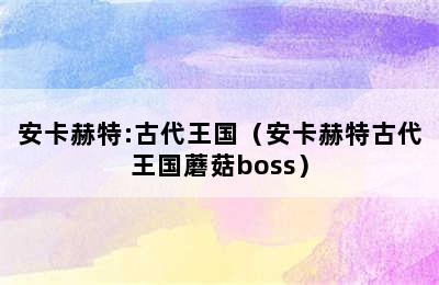 安卡赫特:古代王国（安卡赫特古代王国蘑菇boss）