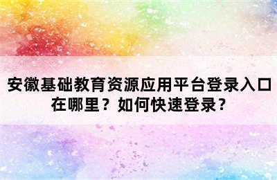 安徽基础教育资源应用平台登录入口在哪里？如何快速登录？