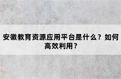 安徽教育资源应用平台是什么？如何高效利用？