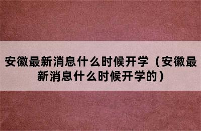 安徽最新消息什么时候开学（安徽最新消息什么时候开学的）