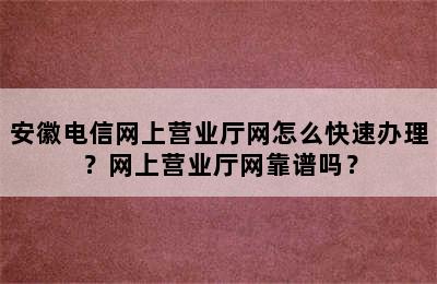 安徽电信网上营业厅网怎么快速办理？网上营业厅网靠谱吗？