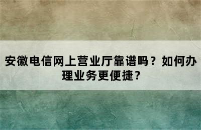 安徽电信网上营业厅靠谱吗？如何办理业务更便捷？