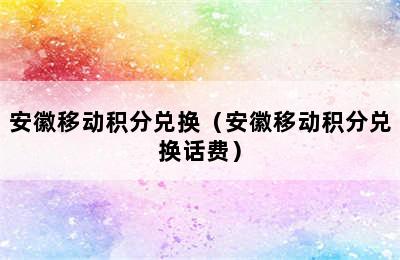 安徽移动积分兑换（安徽移动积分兑换话费）