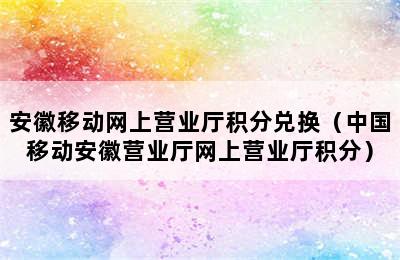 安徽移动网上营业厅积分兑换（中国移动安徽营业厅网上营业厅积分）