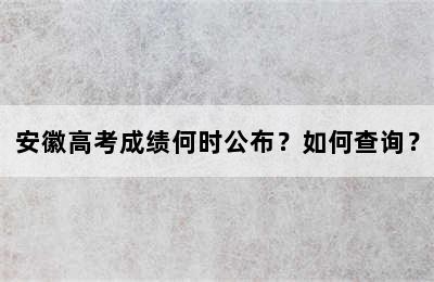 安徽高考成绩何时公布？如何查询？