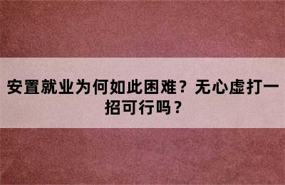 安置就业为何如此困难？无心虚打一招可行吗？