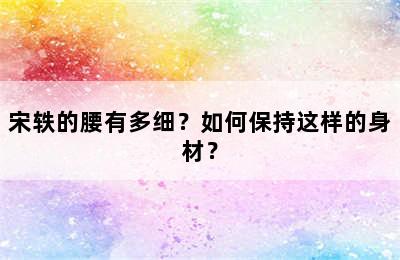 宋轶的腰有多细？如何保持这样的身材？