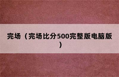 完场（完场比分500完整版电脑版）